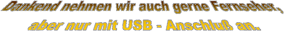 Dankend nehmen wir auch gerne Fernseher, 
aber nur mit USB - Anschlu an.